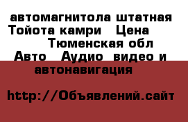 автомагнитола штатная Тойота камри › Цена ­ 6 000 - Тюменская обл. Авто » Аудио, видео и автонавигация   